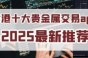 2025香港贵金属交易平台app排名前十名单介绍！实力见证
