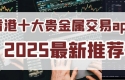 2025香港贵金属交易平台app排名前十名单介绍！实力见证
