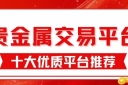 国内正规贵金属交易平台排名top10：投资开户佣金对比指南