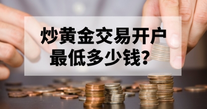 炒黄金交易开户最低多少钱？新手必看指南