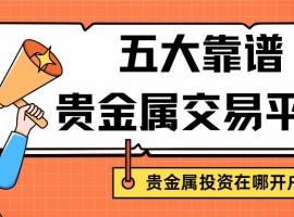 贵金属投资在哪开户？盘点五大靠谱平台，手把手教你如何真实开户