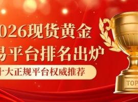 2026现货黄金交易平台排名出炉：十大正规平台权威推荐