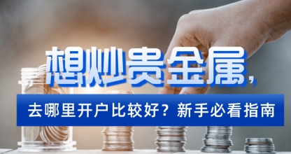 想炒贵金属，去哪里开户比较好？新手必看指南