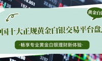 买白银理财选正规平台，国内十大靠谱黄金白银交易平台大盘点