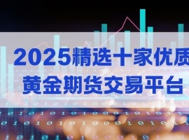 2025贵金属期货平台哪个好？选对平台，炒黄金期货轻松赚钱