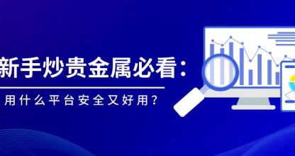 新手炒贵金属必看：用什么平台安全又好用？