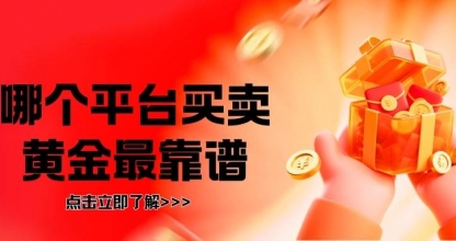 2026国内十大现货黄金平台排行榜，哪个平台买卖黄金最靠谱？