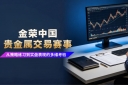 从模拟到实盘，金荣中国贵金属交易赛事助力交易者打磨实战能力