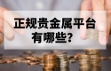 新手必藏：正规贵金属平台有哪些？