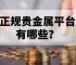 新手必藏：正规贵金属平台有哪些？