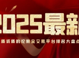 2025最新！具备优质资质的伦敦金交易平台排名大盘点