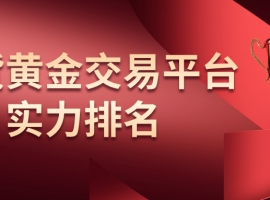 速看！当下现货黄金交易平台实力排名TOP5揭晓