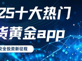 2025十大热门期货黄金app盘点，一键下载开启安全投资新征程