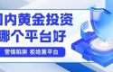 黄金投资在哪里开户？2026国内十大主流黄金投资开户平台推荐