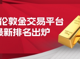 国内伦敦金交易平台最新排名出炉，头部平台优势显著