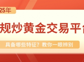 正规炒黄金交易平台具备哪些特征？教你一眼辨别
