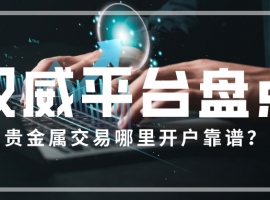 贵金属交易哪里开户靠谱？权威平台盘点