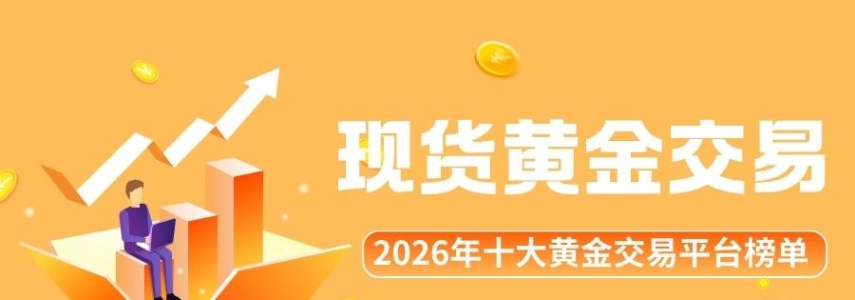 正规的现货黄金交易平台有哪些？2026十大黄金买卖平台榜单