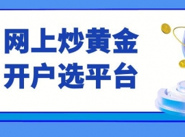 网上炒黄金开户选平台：2025国内这五大黄金交易平台值得关注
