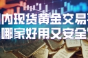 国内现货黄金交易平台哪家好用又安全？