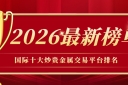 国际十大炒贵金属交易平台排名（2026最新榜单）