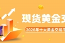 正规的现货黄金交易平台有哪些？2026十大黄金买卖平台榜单