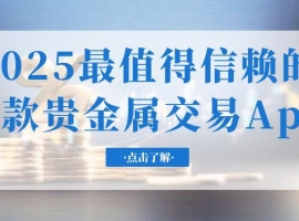 2025交易贵金属十款必备的软件app测评，看看哪个更可靠