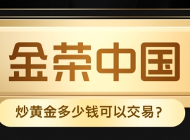 金荣中国炒黄金多少钱可以交易？最低入金门槛全解析