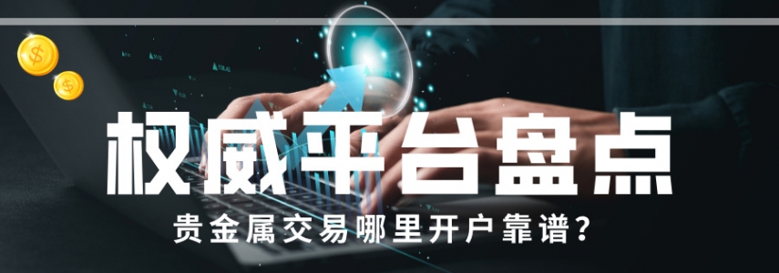 贵金属交易哪里开户靠谱？权威平台盘点