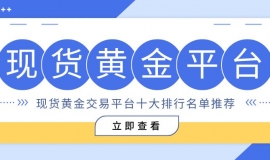 现货黄金交易哪个平台正规？精选十大买涨买跌合规平台综合评测