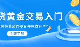 现货黄金交易入门：怎样选择合适的平台并完成开户？
