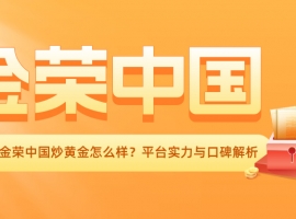 香港金荣中国炒黄金怎么样？平台实力与口碑解析