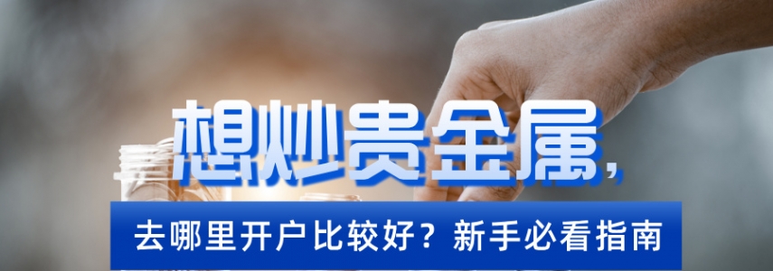 想炒贵金属，去哪里开户比较好？新手必看指南