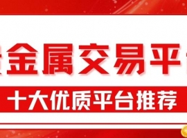 国内正规贵金属交易平台排名top10：投资开户佣金对比指南