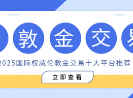 2025国际权威伦敦金交易十大平台排名，实时行情一手掌握