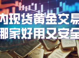 国内现货黄金交易平台哪家好用又安全？