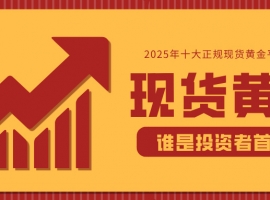 2025年十大正规现货黄金平台排名：谁是投资者首选？