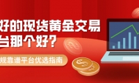 最好的现货黄金交易平台是哪个？合规靠谱平台优选指南