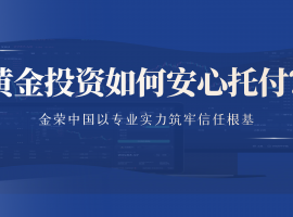 黄金投资信任基石：金荣中国以香港AA类牌照+透明服务铸就安心之选