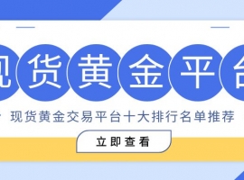 现货黄金交易哪个平台正规？精选十大买涨买跌合规平台综合评测