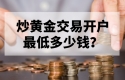 炒黄金交易开户最低多少钱？新手必看指南