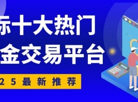 2025国际十大热门伦敦金交易平台推荐，伦敦金可全天候交易