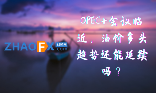 ZHAOFX：OPEC+会议临近，油价多头趋势还能延续吗？51 / author:ZHAOFX / PostsID:1598120