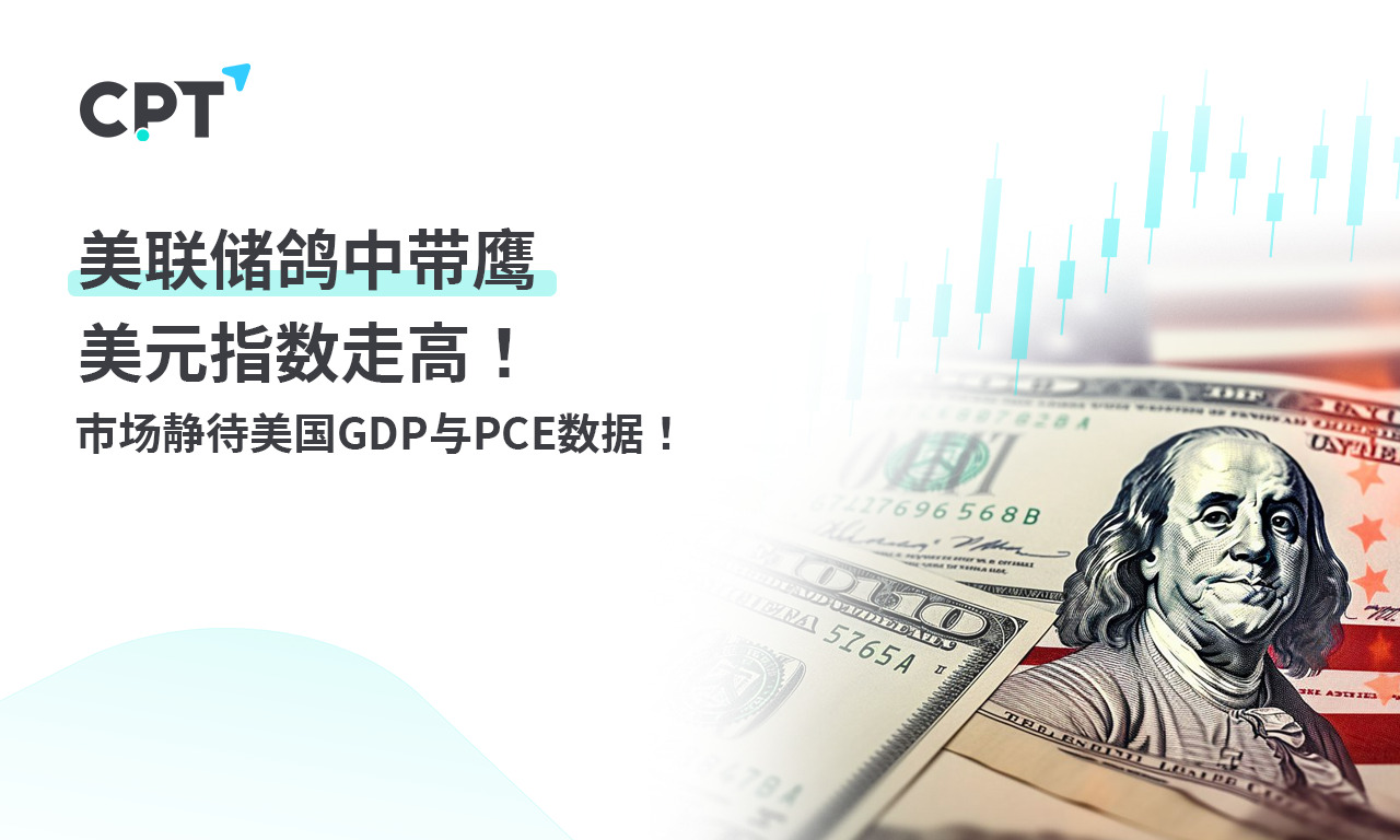 CPT Markets：美联储鸽中带鹰，美元指数走高! 市场静待美国G...