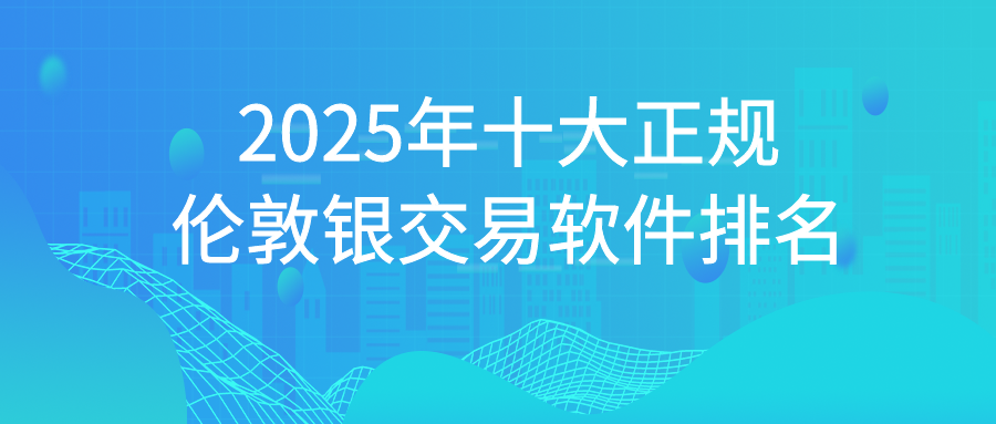 2025年十大正规伦敦银交易软件排名943 / author:小花爱理财 / PostsID:1729618