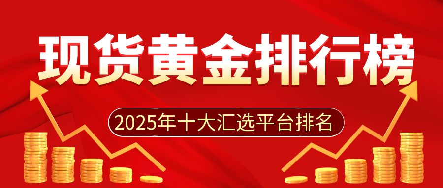 2025年十大现货黄金买卖平台更新排名，投资者的信赖之选991 / author:谈金论银吧 / PostsID:1730009