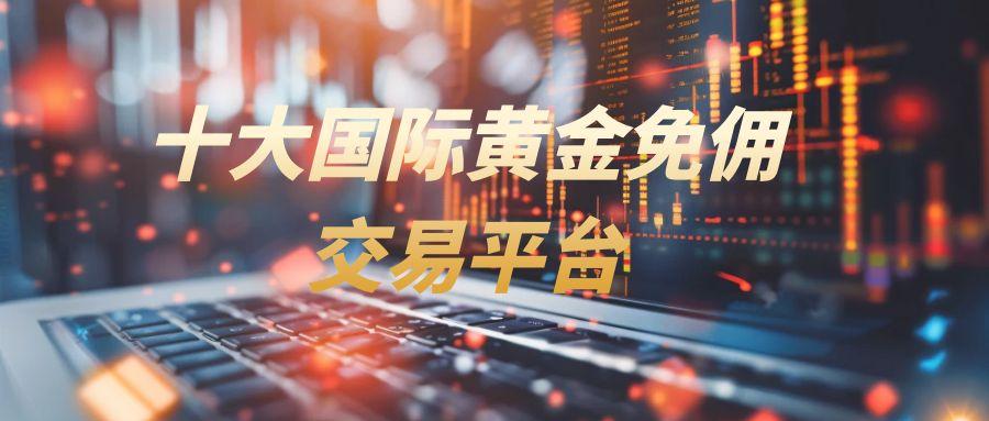 外盘期货交易平台哪个最靠谱？十大国际黄金免佣交易平台推荐23 / author:谈金论银吧 / PostsID:1730987
