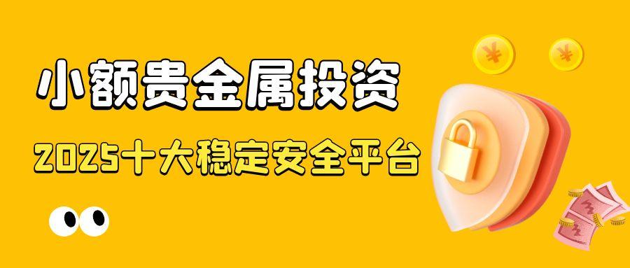 国内十个小额贵金属投资平台排名，2025稳定安全品牌平台一览732 / author:谈金论银吧 / PostsID:1731058