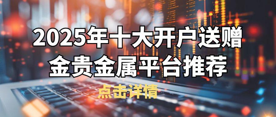 开户送赠金的贵金属平台有哪些？2025十大开户送赠金平台推荐577 / author:谈金论银吧 / PostsID:1731109