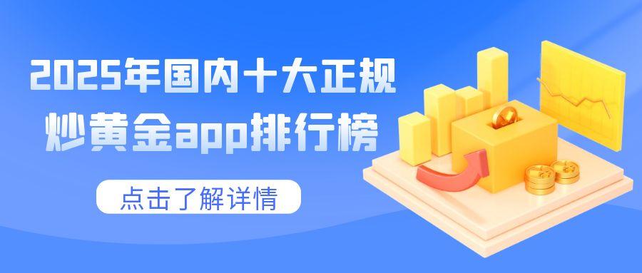 2025年国内十大正规炒黄金app排行榜出炉，这些平台脱颖而出！988 / author:小花爱理财 / PostsID:1731125